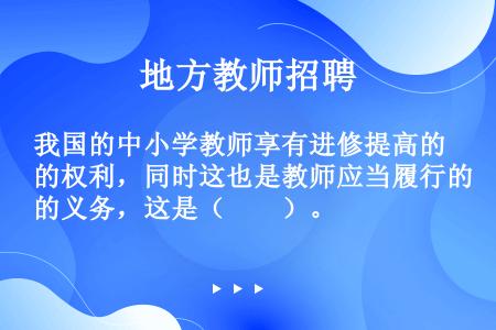 我国的中小学教师享有进修提高的权利，同时这也是教师应当履行的义务，这是（　　）。