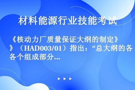 《核动力厂质量保证大纲的制定》（HAD003/01）指出：“总大纲的各个组成部分，不论是由营运单位亲...