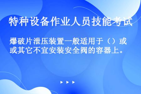 爆破片泄压装置一般适用于（）或其它不宜安装安全阀的容器上。