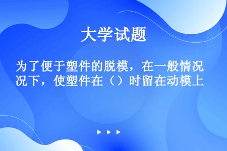 为了便于塑件的脱模，在一般情况下，使塑件在（）时留在动模上