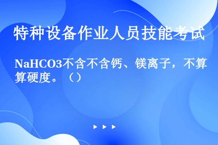 NaHCO3不含不含钙、镁离子，不算硬度。（）