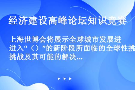 上海世博会将展示全球城市发展进入“（）”的新阶段所面临的全球性挑战及其可能的解决方案。