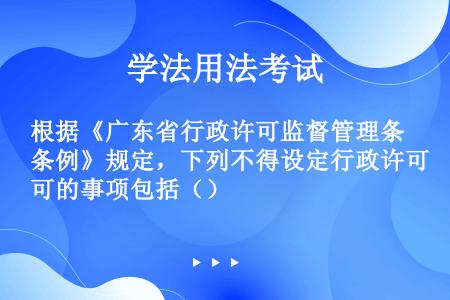 根据《广东省行政许可监督管理条例》规定，下列不得设定行政许可的事项包括（）
