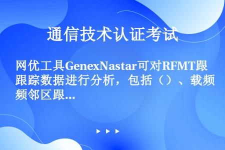 网优工具GenexNastar可对RFMT跟踪数据进行分析，包括（）、载频邻区跟踪分析、IMSI跟踪...