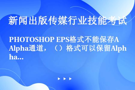 PHOTOSHOP EPS格式不能保存Alpha通道，（）格式可以保留Alpha通道。