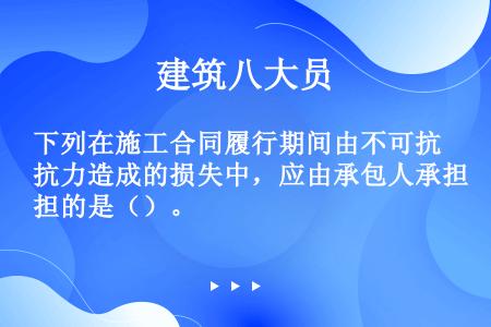 下列在施工合同履行期间由不可抗力造成的损失中，应由承包人承担的是（）。