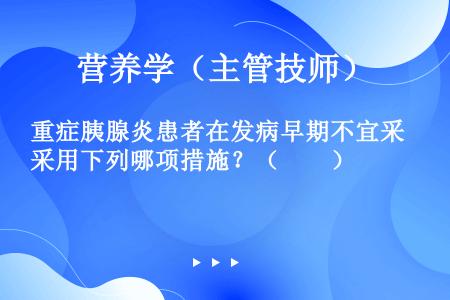 重症胰腺炎患者在发病早期不宜采用下列哪项措施？（　　）