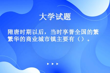 隋唐时期以后，当时享誉全国的繁华的商业城市镇主要有（）。