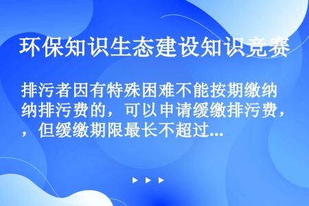 排污者因有特殊困难不能按期缴纳排污费的，可以申请缓缴排污费，但缓缴期限最长不超过（）