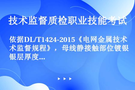 依据DL/T1424-2015《电网金属技术监督规程》，母线静接触部位镀银层厚度不宜小于（）μm。