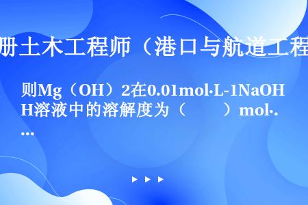 则Mg（OH）2在0.01mol·L-1NaOH溶液中的溶解度为（　　）mol·L-1。