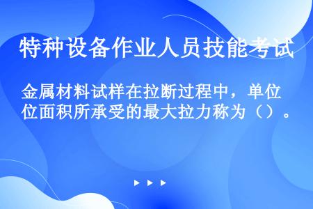 金属材料试样在拉断过程中，单位面积所承受的最大拉力称为（）。