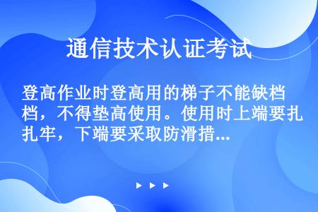 登高作业时登高用的梯子不能缺档，不得垫高使用。使用时上端要扎牢，下端要采取防滑措施。单面梯与地面夹角...