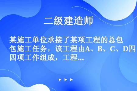 某施工单位承接了某项工程的总包施工任务，该工程由A、B、C、D四项工作组成，工程进展到第25周第五层...