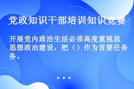 开展党内政治生活必须高度重视思想政治建设，把（）作为首要任务。