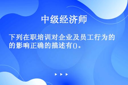 下列在职培训对企业及员工行为的影响正确的描述有()。