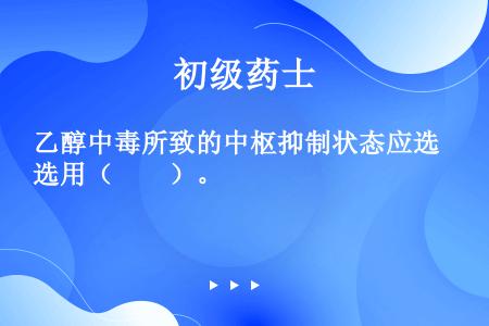 乙醇中毒所致的中枢抑制状态应选用（　　）。