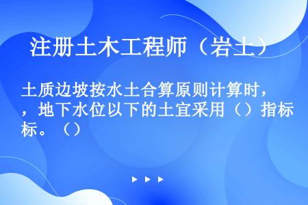 土质边坡按水土合算原则计算时，地下水位以下的土宜采用（）指标。（）