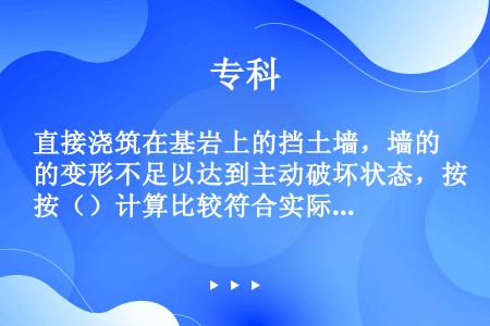 直接浇筑在基岩上的挡土墙，墙的变形不足以达到主动破坏状态，按（）计算比较符合实际的受力情况。