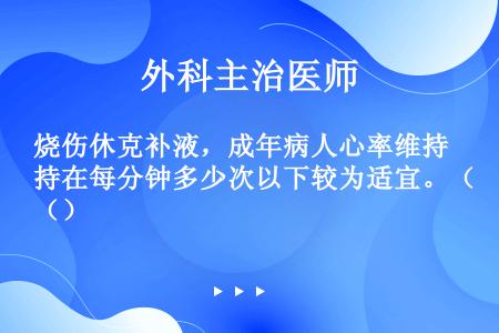 烧伤休克补液，成年病人心率维持在每分钟多少次以下较为适宜。（）