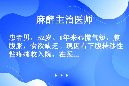 患者男，52岁。1年来心慌气短，腹胀，食欲缺乏。现因右下腹转移性疼痛收入院。在医院出现两次呕血。体格...