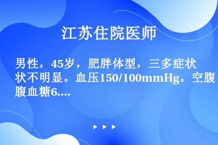 男性，45岁，肥胖体型，三多症状不明显。血压150/100mmHg。空腹血糖6.7mmol／L，餐后...