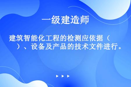 建筑智能化工程的检测应依据（　）、设备及产品的技术文件进行。