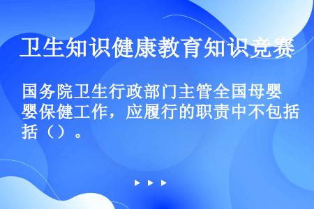 国务院卫生行政部门主管全国母婴保健工作，应履行的职责中不包括（）。