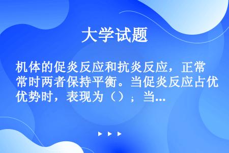 机体的促炎反应和抗炎反应，正常时两者保持平衡。当促炎反应占优势时，表现为（）；当抗炎反应占优势时，则...