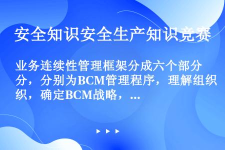 业务连续性管理框架分成六个部分，分别为BCM管理程序，理解组织，确定BCM战略，开发并实施BCM响应...