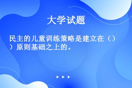 民主的儿童训练策略是建立在（）原则基础之上的。