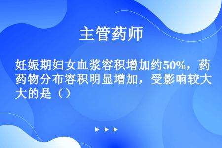 妊娠期妇女血浆容积增加约50%，药物分布容积明显增加，受影响较大的是（）