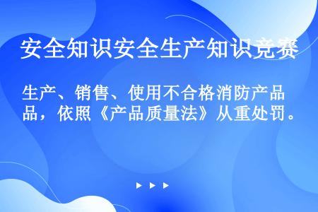 生产、销售、使用不合格消防产品，依照《产品质量法》从重处罚。