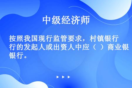 按照我国现行监管要求，村镇银行的发起人或出资人中应（  ）商业银行。