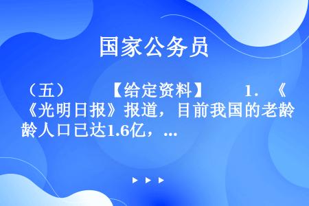 （五）　　【给定资料】　　1．《光明日报》报道，目前我国的老龄人口已达1.6亿，并且以每年800万的...