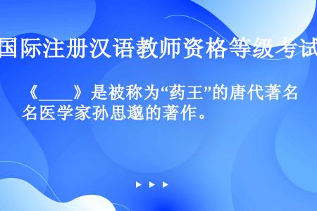 《____》是被称为“药王”的唐代著名医学家孙思邈的著作。