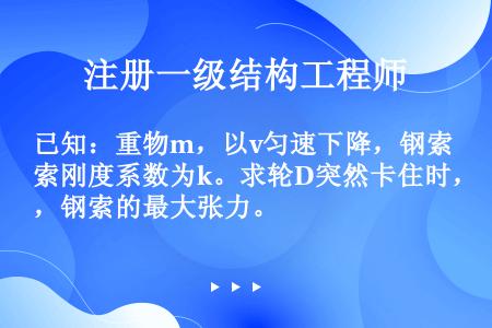 已知：重物m，以v匀速下降，钢索刚度系数为k。求轮D突然卡住时，钢索的最大张力。