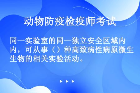 同一实验室的同一独立安全区域内，可从事（）种高致病性病原微生物的相关实验活动。