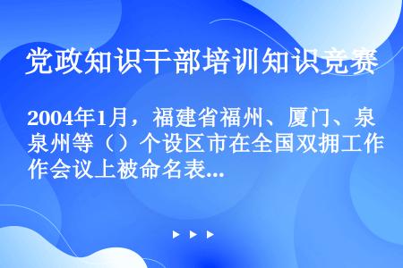 2004年1月，福建省福州、厦门、泉州等（）个设区市在全国双拥工作会议上被命名表彰为“全国双拥模范城...