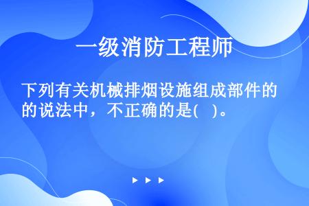 下列有关机械排烟设施组成部件的说法中，不正确的是(    )。