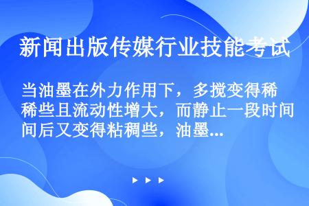 当油墨在外力作用下，多搅变得稀些且流动性增大，而静止一段时间后又变得粘稠些，油墨这个性质叫（）。