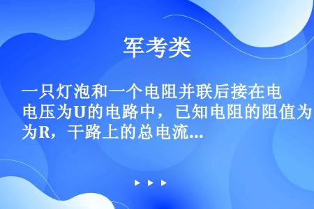 一只灯泡和一个电阻并联后接在电压为U的电路中，已知电阻的阻值为R，干路上的总电流为I，则灯泡消耗的电...