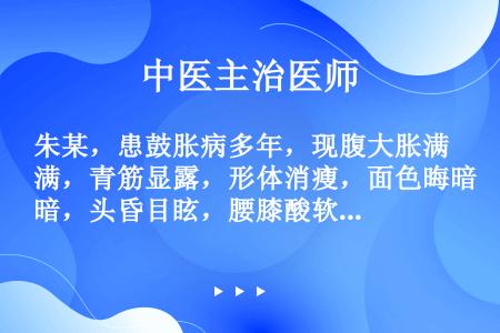 朱某，患鼓胀病多年，现腹大胀满，青筋显露，形体消瘦，面色晦暗，头昏目眩，腰膝酸软，心烦口干，午后潮热...