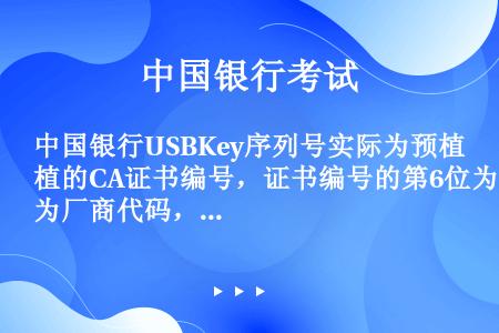 中国银行USBKey序列号实际为预植的CA证书编号，证书编号的第6位为厂商代码，厂商代码为“1”代表...