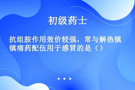 抗组胺作用效价较强，常与解热镇痛药配伍用于感冒的是（）