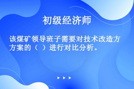 该煤矿领导班子需要对技术改造方案的（  ）进行对比分析。