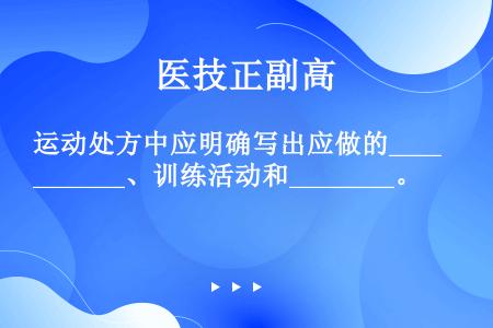 运动处方中应明确写出应做的__________、训练活动和________。