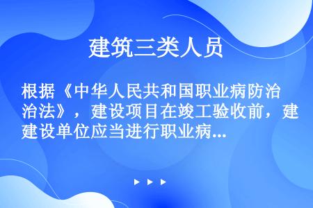 根据《中华人民共和国职业病防治法》，建设项目在竣工验收前，建设单位应当进行职业病危害控效果评价。