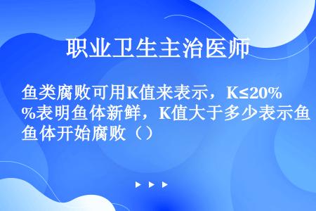 鱼类腐败可用K值来表示，K≤20%表明鱼体新鲜，K值大于多少表示鱼体开始腐败（）