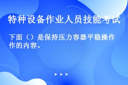 下面（）是保持压力容器平稳操作的内容。